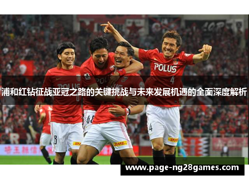 浦和红钻征战亚冠之路的关键挑战与未来发展机遇的全面深度解析
