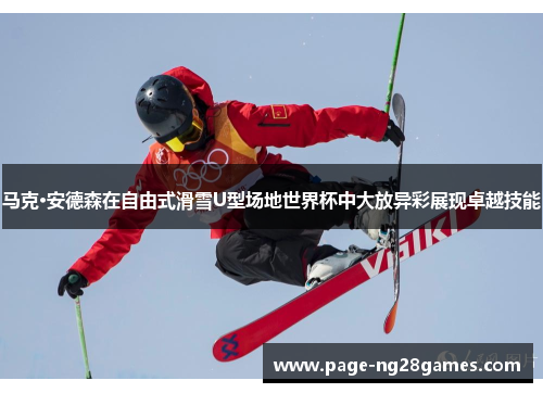马克·安德森在自由式滑雪U型场地世界杯中大放异彩展现卓越技能