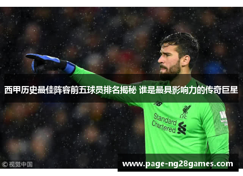 西甲历史最佳阵容前五球员排名揭秘 谁是最具影响力的传奇巨星